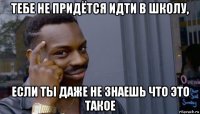 тебе не придётся идти в школу, если ты даже не знаешь что это такое