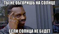 ты не обгоришь на солнце если солнца не будет