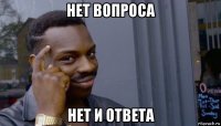 нет вопроса нет и ответа