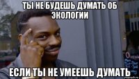 ты не будешь думать об экологии если ты не умеешь думать