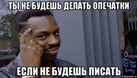 ты не будешь делать опечатки если не будешь писать