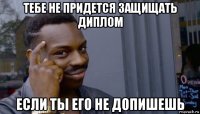 тебе не придется защищать диплом если ты его не допишешь