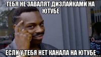 тебя не завалят дизлайками на ютубе если у тебя нет канала на ютубе