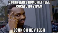 стояк даже поможет тебе сосать по утрам если он не у тебя