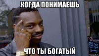 когда понимаешь что ты богатый