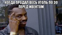 когда продал весь уголь по 30 перед ивентом 