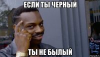 если ты черный ты не былый