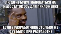 люди не будут жаловаться на недостаток озу для приложения если у разработчика столько же озу было при разработке