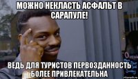 можно некласть асфальт в сарапуле! ведь для туристов первозданность более привлекательна