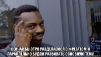  сейчас быстро разделаемся с фрегатом, а параллельно будем развивать основную тему