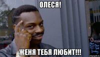 олеся! женя тебя любит!!!