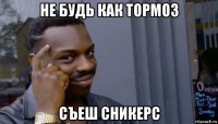 не будь как тормоз съеш сникерс