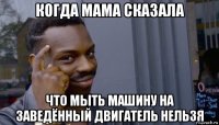 когда мама сказала что мыть машину на заведённый двигатель нельзя