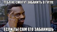 тебя не смогут забанить в гугле если ты сам его забанишь