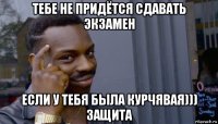 тебе не придётся сдавать экзамен если у тебя была курчявая))) защита