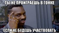 ты не проиграешь в гонке если не будешь участвовать