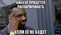 бабу не придётся раскармливать если её не будет