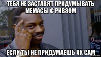 тебя не заставят придумывать мемасы с ривзом если ты не придумаешь их сам