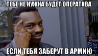 тебе не нужна будет оператива если тебя заберут в армию