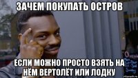 зачем покупать остров если можно просто взять на нём вертолёт или лодку