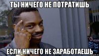 ты ничего не потратишь если ничего не заработаешь