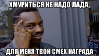 хмуриться не надо лада, для меня твой смех награда