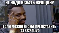 не надо искать женщину если можно её себе представить (с) bezpalivo