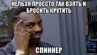 нельзя проссто так взять и бросить крутить спиннер