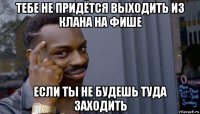 тебе не придётся выходить из клана на фише если ты не будешь туда заходить