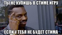 ты не купишь в стиме игру если у тебя не будет стима