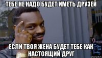 тебе не надо будет иметь друзей если твоя жена будет тебе как настоящий друг