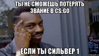 ты не сможешь потерять звание в cs:go если ты сильвер 1