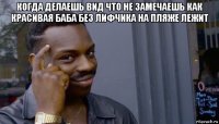 когда делаешь вид что не замечаешь как красивая баба без лифчика на пляже лежит 