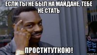 если ты не был на майдане, тебе не стать проституткою!