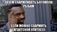 зачем скармливать богомола рыбам если можно скармить гигантской улитке)))