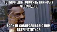 ты можешь говорить нии-чану что угодно если не собираешься с ним встречатиться