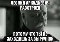 леонид аркадьевич расстроен потому что ты не заходишь за выручкой