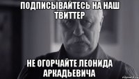 подписывайтесь на наш твиттер не огорчайте леонида аркадьевича