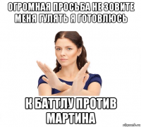 огромная просьба не зовите меня гулять я готовлюсь к баттлу против мартина