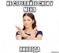 не стреляйте сиги у меня никогда