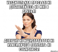 убедительная просьба! не добавляйтесь ко мне в друзья! девушку не ищу,заработок не нужен,ничего покупать не собираюсь!