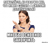 пожалуйста, не говорите мне, что нужно сделать в дипломе дополнительно мне бы основное закончить