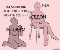 ХЕЛЕНИУМ СЕДОЙ Ты можешь хоть где-то не играть соляк?