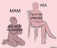 дай денег на шаурму ты и так жирная мам