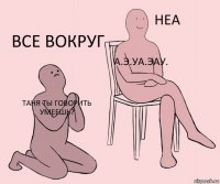 таня ты говорить умеешь? а.э.уа.эау. все вокруг