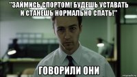 "займись спортом! будешь уставать и станешь нормально спать!" говорили они