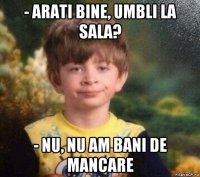 - arati bine, umbli la sala? - nu, nu am bani de mancare