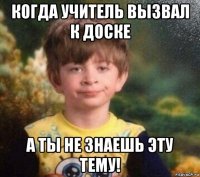 когда учитель вызвал к доске а ты не знаешь эту тему!