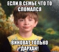 если в семье что то сломался виноват только дархан!