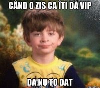 când o zis ca îti dă vip da nu to dat